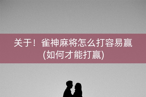 关于！雀神麻将怎么打容易赢(如何才能打赢)