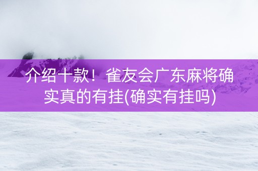 介绍十款！雀友会广东麻将确实真的有挂(确实有挂吗)