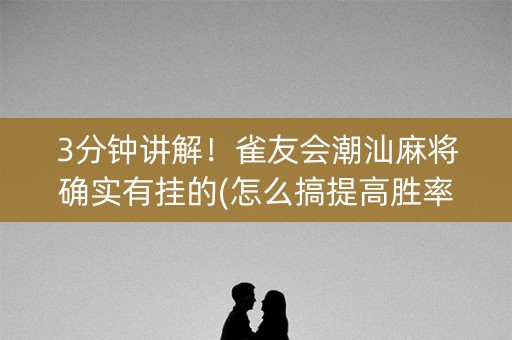 3分钟讲解！雀友会潮汕麻将确实有挂的(怎么搞提高胜率)