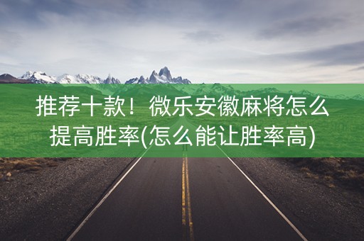 推荐十款！微乐安徽麻将怎么提高胜率(怎么能让胜率高)