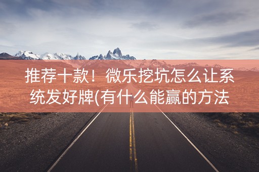 推荐十款！微乐挖坑怎么让系统发好牌(有什么能赢的方法)
