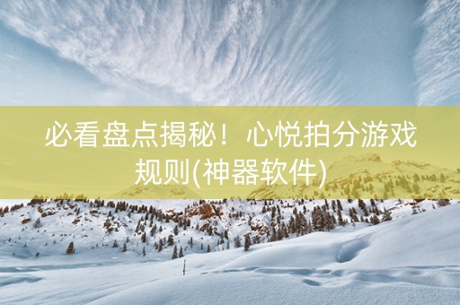 必看盘点揭秘！心悦拍分游戏规则(神器软件)