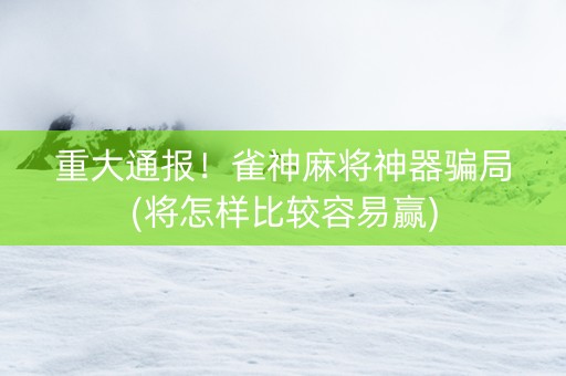 重大通报！雀神麻将神器骗局(将怎样比较容易赢)