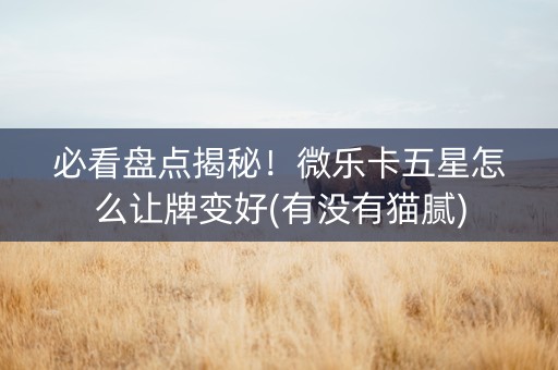 必看盘点揭秘！微乐卡五星怎么让牌变好(有没有猫腻)