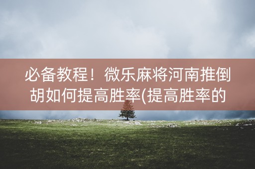 必备教程！微乐麻将河南推倒胡如何提高胜率(提高胜率的方法)