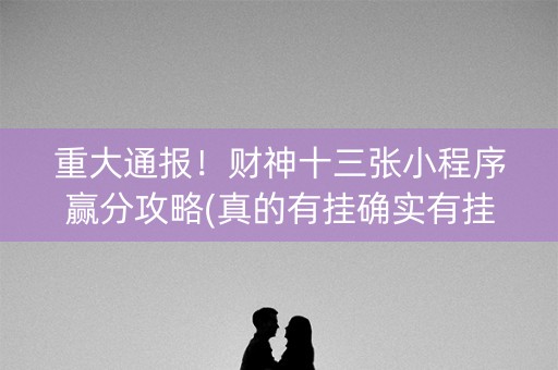 重大通报！财神十三张小程序赢分攻略(真的有挂确实有挂)
