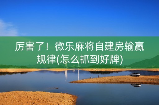 厉害了！微乐麻将自建房输赢规律(怎么抓到好牌)