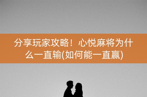 分享玩家攻略！心悦麻将为什么一直输(如何能一直赢)