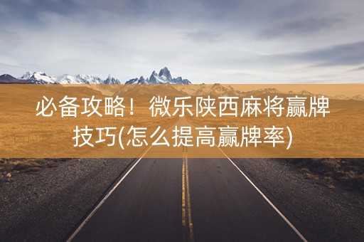 必备攻略！微乐陕西麻将赢牌技巧(怎么提高赢牌率)