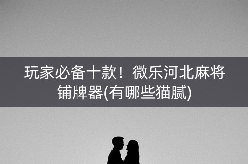 玩家必备十款！微乐河北麻将铺牌器(有哪些猫腻)