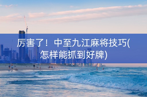 厉害了！中至九江麻将技巧(怎样能抓到好牌)
