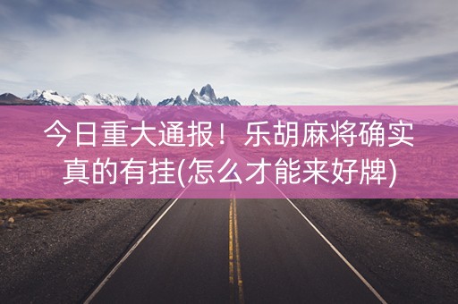 今日重大通报！乐胡麻将确实真的有挂(怎么才能来好牌)