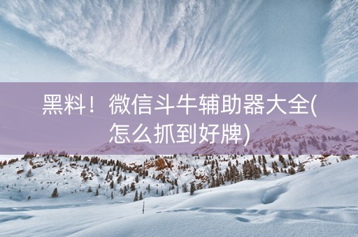 黑料！微信斗牛辅助器大全(怎么抓到好牌)