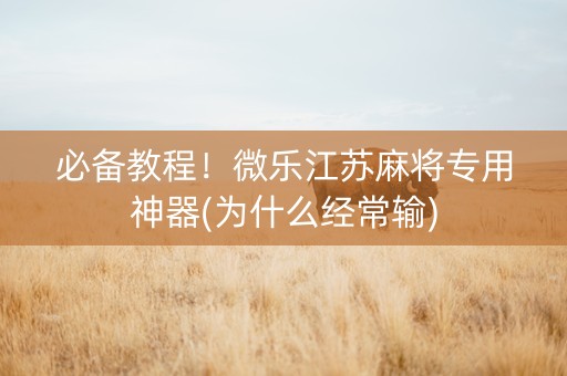 必备教程！微乐江苏麻将专用神器(为什么经常输)