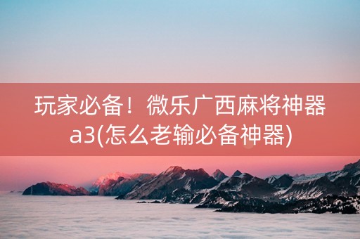 玩家必备！微乐广西麻将神器a3(怎么老输必备神器)