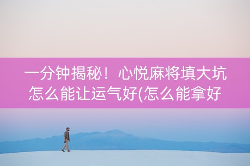 一分钟揭秘！心悦麻将填大坑怎么能让运气好(怎么能拿好牌)