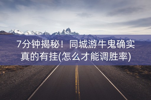 7分钟揭秘！同城游牛鬼确实真的有挂(怎么才能调胜率)