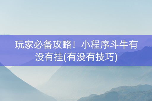 玩家必备攻略！小程序斗牛有没有挂(有没有技巧)