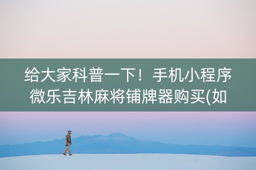 给大家科普一下！手机小程序微乐吉林麻将铺牌器购买(如何提高好牌几率)