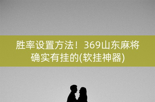 胜率设置方法！369山东麻将确实有挂的(软挂神器)
