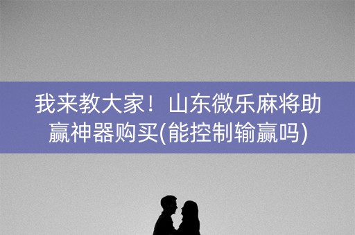 我来教大家！山东微乐麻将助赢神器购买(能控制输赢吗)