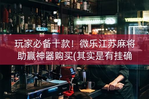 玩家必备十款！微乐江苏麻将助赢神器购买(其实是有挂确实有挂)
