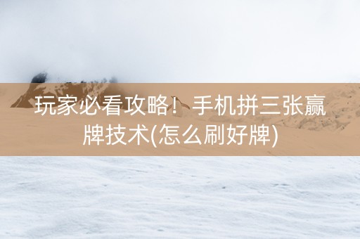 玩家必看攻略！手机拼三张赢牌技术(怎么刷好牌)