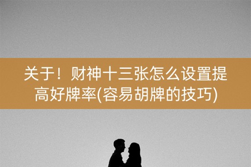 关于！财神十三张怎么设置提高好牌率(容易胡牌的技巧)
