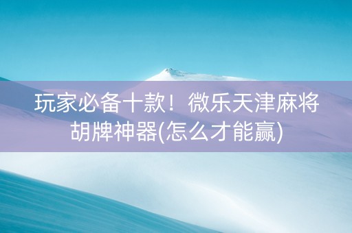 玩家必备十款！微乐天津麻将胡牌神器(怎么才能赢)
