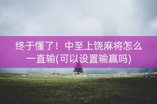 终于懂了！中至上饶麻将怎么一直输(可以设置输赢吗)