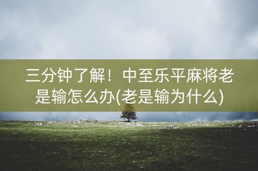 三分钟了解！中至乐平麻将老是输怎么办(老是输为什么)