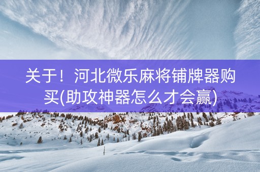 关于！河北微乐麻将铺牌器购买(助攻神器怎么才会赢)