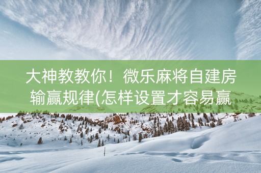 大神教教你！微乐麻将自建房输赢规律(怎样设置才容易赢)