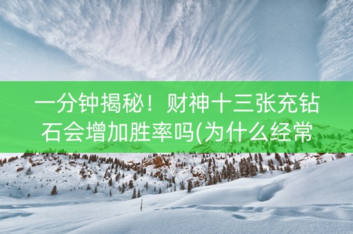 一分钟揭秘！财神十三张充钻石会增加胜率吗(为什么经常输)