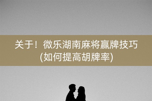 关于！微乐湖南麻将赢牌技巧(如何提高胡牌率)