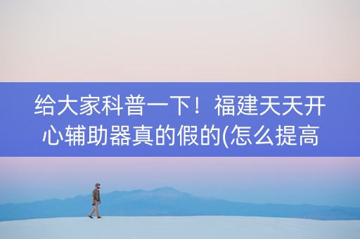 给大家科普一下！福建天天开心辅助器真的假的(怎么提高好牌几率)