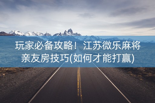 玩家必备攻略！江苏微乐麻将亲友房技巧(如何才能打赢)