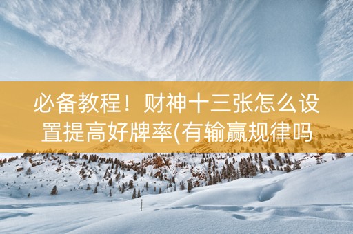 必备教程！财神十三张怎么设置提高好牌率(有输赢规律吗)