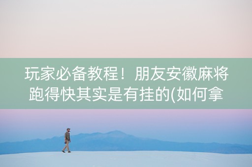 玩家必备教程！朋友安徽麻将跑得快其实是有挂的(如何拿好牌)