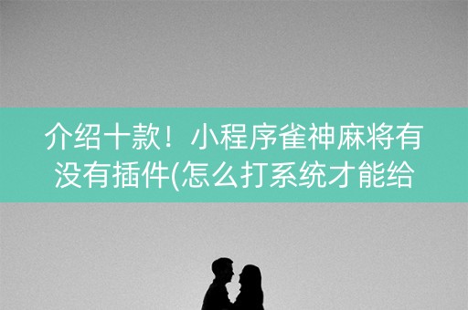 介绍十款！小程序雀神麻将有没有插件(怎么打系统才能给好牌)