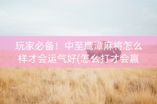 玩家必备！中至鹰潭麻将怎么样才会运气好(怎么打才会赢)