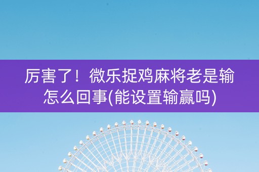 厉害了！微乐捉鸡麻将老是输怎么回事(能设置输赢吗)