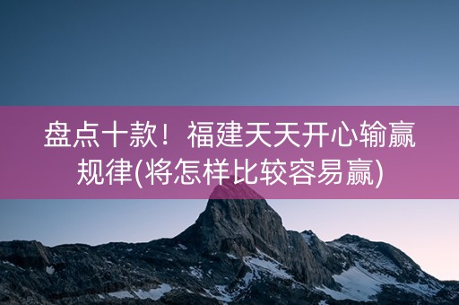 盘点十款！福建天天开心输赢规律(将怎样比较容易赢)