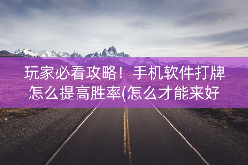 玩家必看攻略！手机软件打牌怎么提高胜率(怎么才能来好牌)