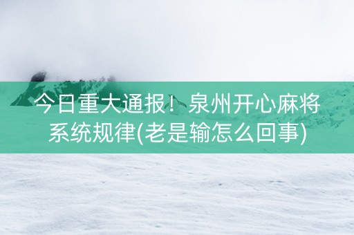 今日重大通报！泉州开心麻将系统规律(老是输怎么回事)