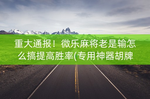 重大通报！微乐麻将老是输怎么搞提高胜率(专用神器胡牌技巧)