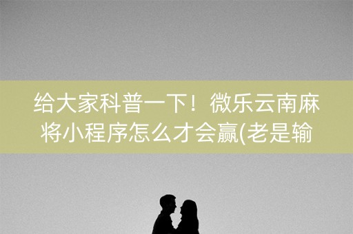 给大家科普一下！微乐云南麻将小程序怎么才会赢(老是输怎么回事)
