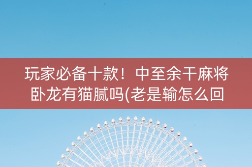 玩家必备十款！中至余干麻将卧龙有猫腻吗(老是输怎么回事)