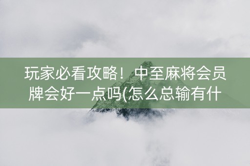玩家必看攻略！中至麻将会员牌会好一点吗(怎么总输有什么猫腻)