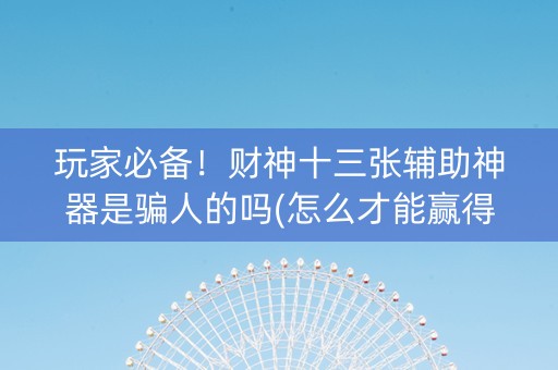玩家必备！财神十三张辅助神器是骗人的吗(怎么才能赢得多)